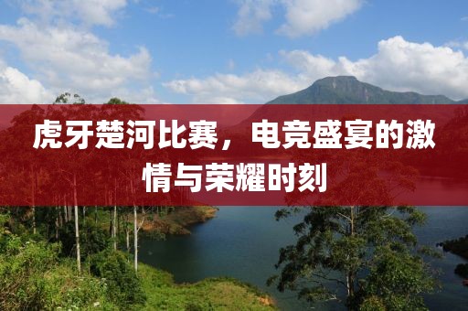 虎牙楚河比賽，電競盛宴的激情與榮耀時(shí)刻