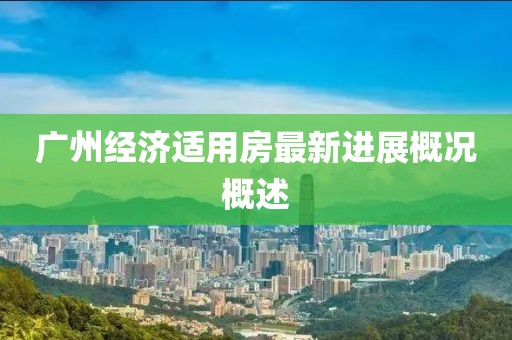 廣州經(jīng)濟適用房最新進展概況概述