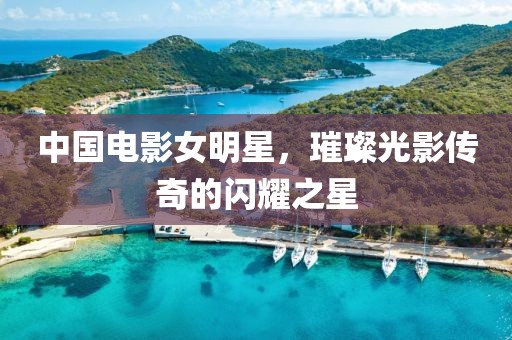 中國電影女明星，璀璨光影傳奇的閃耀之星