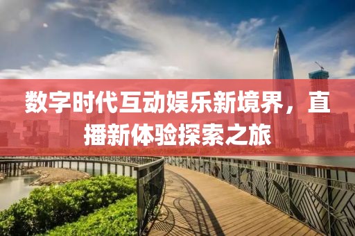 數(shù)字時(shí)代互動(dòng)娛樂新境界，直播新體驗(yàn)探索之旅