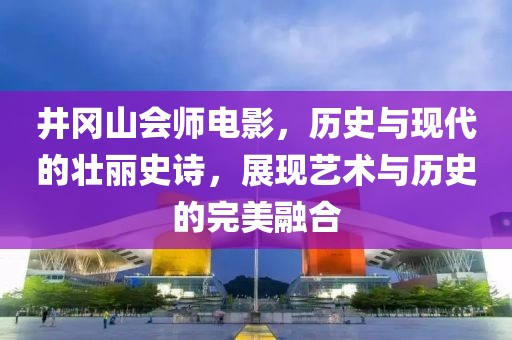 井岡山會(huì)師電影，歷史與現(xiàn)代的壯麗史詩，展現(xiàn)藝術(shù)與歷史的完美融合