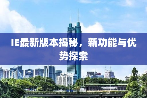 IE最新版本揭秘，新功能與優(yōu)勢探索