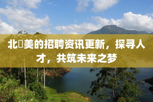北滘美的招聘資訊更新，探尋人才，共筑未來之夢