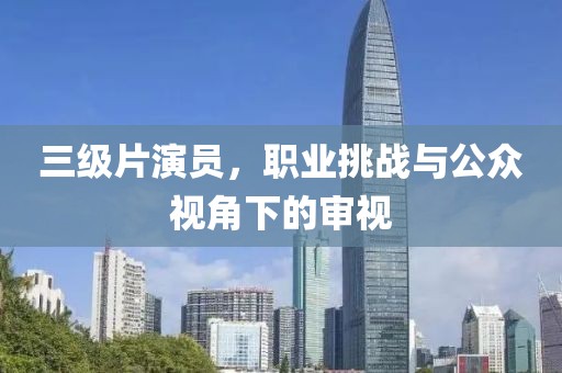 三級片演員，職業(yè)挑戰(zhàn)與公眾視角下的審視