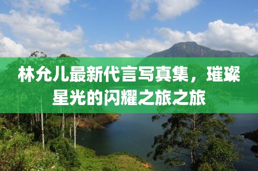 林允兒最新代言寫真集，璀璨星光的閃耀之旅之旅