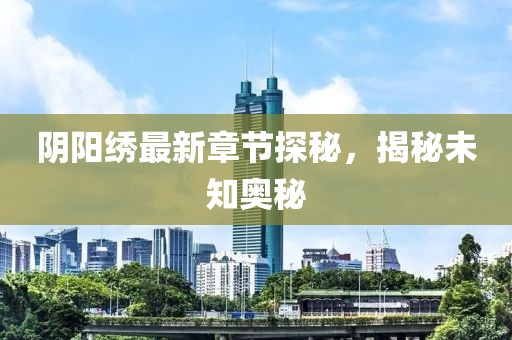 陰陽繡最新章節(jié)探秘，揭秘未知奧秘