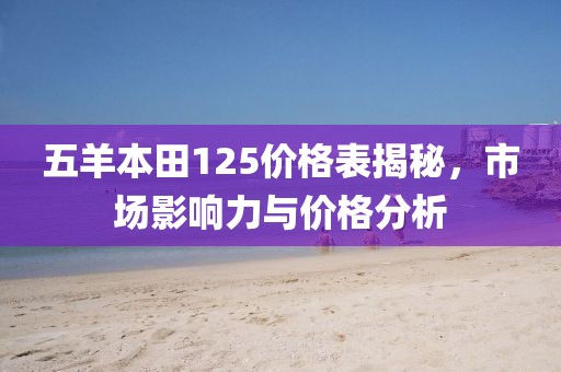 五羊本田125價(jià)格表揭秘，市場(chǎng)影響力與價(jià)格分析