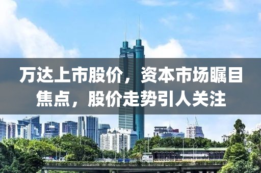 萬達上市股價，資本市場矚目焦點，股價走勢引人關注