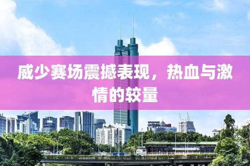 威少賽場震撼表現，熱血與激情的較量