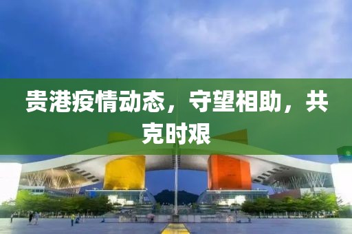 貴港疫情動(dòng)態(tài)，守望相助，共克時(shí)艱