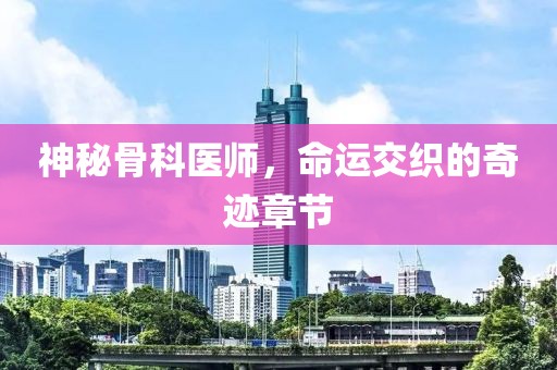 神秘骨科醫(yī)師，命運交織的奇跡章節(jié)