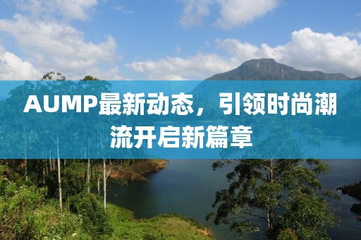 AUMP最新動態(tài)，引領時尚潮流開啟新篇章