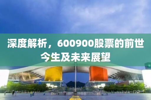 深度解析，600900股票的前世今生及未來展望