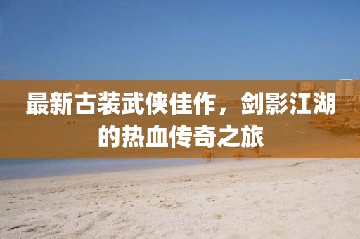最新古裝武俠佳作，劍影江湖的熱血傳奇之旅