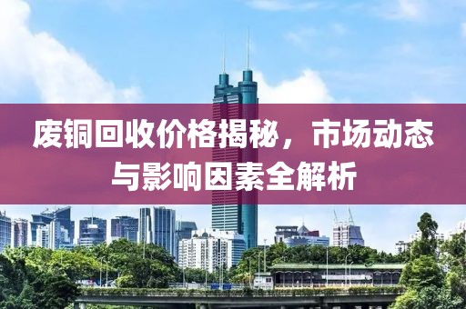 廢銅回收價格揭秘，市場動態(tài)與影響因素全解析