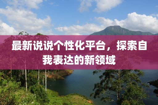 最新說說個(gè)性化平臺，探索自我表達(dá)的新領(lǐng)域
