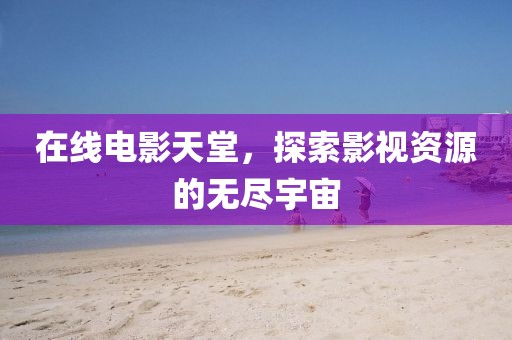 在線電影天堂，探索影視資源的無盡宇宙