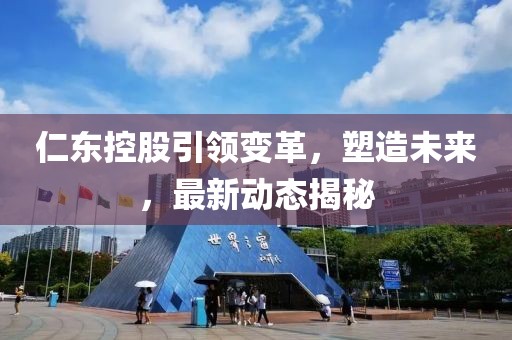 仁東控股引領(lǐng)變革，塑造未來，最新動態(tài)揭秘
