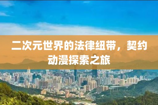 二次元世界的法律紐帶，契約動漫探索之旅