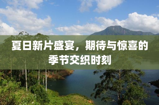 夏日新片盛宴，期待與驚喜的季節(jié)交織時(shí)刻