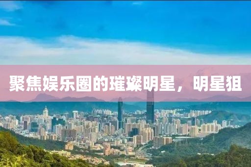 聚焦娛樂圈的璀璨明星，明星狙