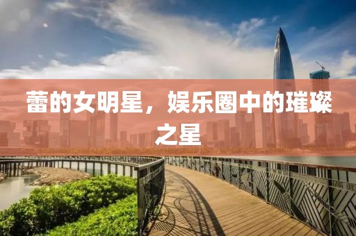 蕾的女明星，娛樂圈中的璀璨之星
