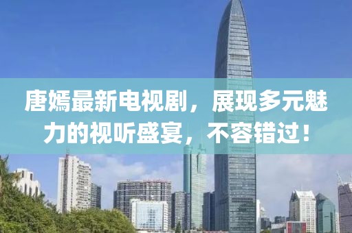 唐嫣最新電視劇，展現(xiàn)多元魅力的視聽盛宴，不容錯過！