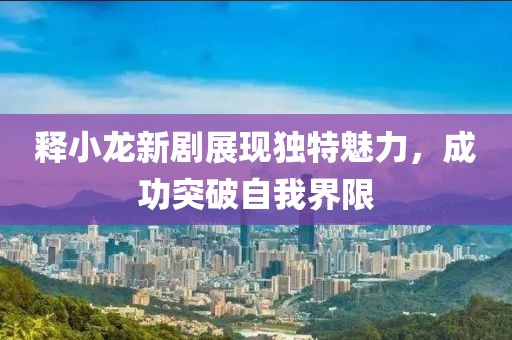 釋小龍新劇展現(xiàn)獨特魅力，成功突破自我界限
