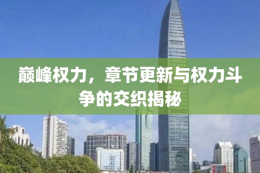 巔峰權(quán)力，章節(jié)更新與權(quán)力斗爭的交織揭秘