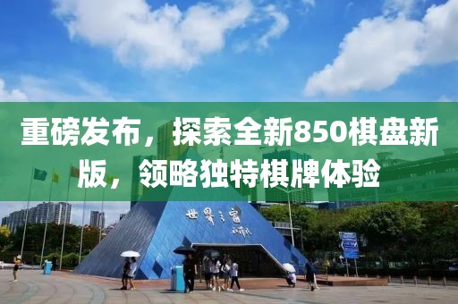 重磅發(fā)布，探索全新850棋盤新版，領(lǐng)略獨(dú)特棋牌體驗(yàn)