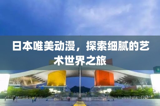 日本唯美動(dòng)漫，探索細(xì)膩的藝術(shù)世界之旅