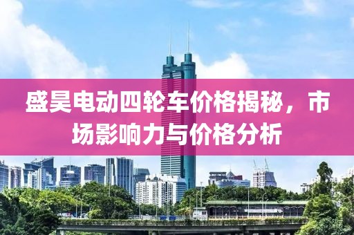 盛昊電動(dòng)四輪車價(jià)格揭秘，市場(chǎng)影響力與價(jià)格分析