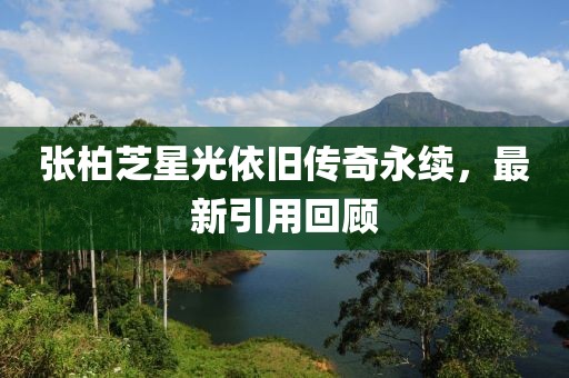 張柏芝星光依舊傳奇永續(xù)，最新引用回顧