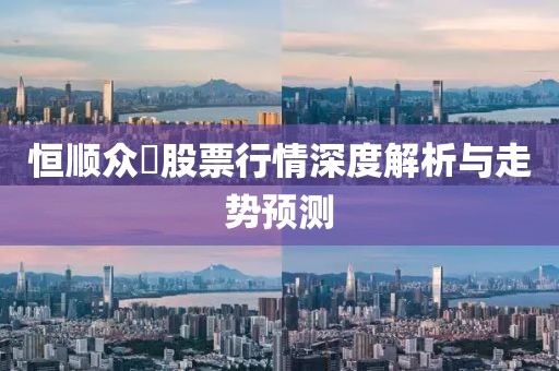 恒順眾昻股票行情深度解析與走勢預(yù)測