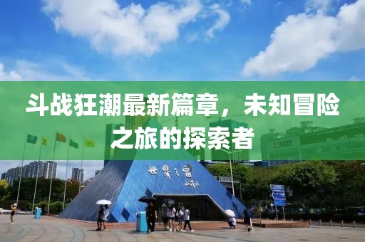 斗戰(zhàn)狂潮最新篇章，未知冒險(xiǎn)之旅的探索者