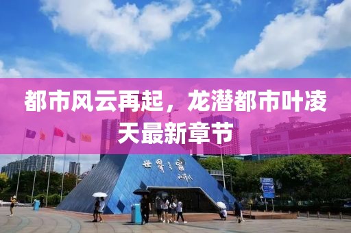 都市風(fēng)云再起，龍潛都市葉凌天最新章節(jié)