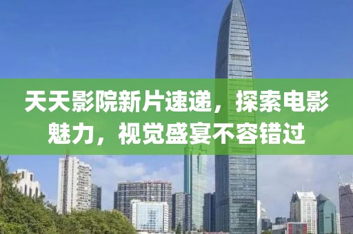 天天影院新片速遞，探索電影魅力，視覺盛宴不容錯(cuò)過