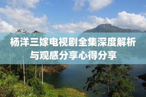 楊洋三嫁電視劇全集深度解析與觀感分享心得分享