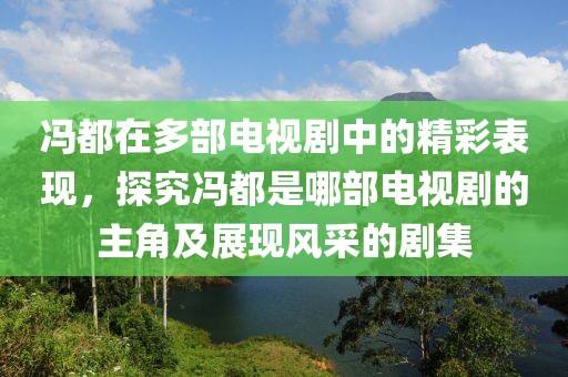馮都在多部電視劇中的精彩表現(xiàn)，探究馮都是哪部電視劇的主角及展現(xiàn)風采的劇集