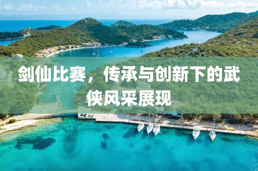 劍仙比賽，傳承與創(chuàng)新下的武俠風(fēng)采展現(xiàn)