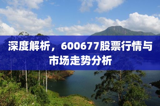 深度解析，600677股票行情與市場(chǎng)走勢(shì)分析