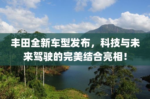 豐田全新車型發(fā)布，科技與未來駕駛的完美結(jié)合亮相！