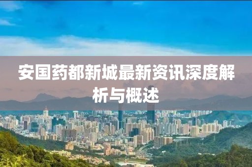 安國藥都新城最新資訊深度解析與概述