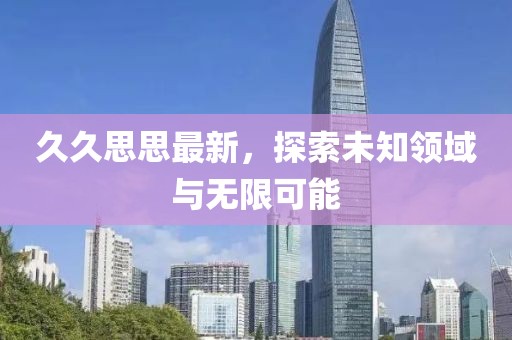久久思思最新，探索未知領(lǐng)域與無(wú)限可能