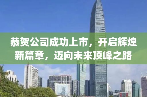 恭賀公司成功上市，開(kāi)啟輝煌新篇章，邁向未來(lái)頂峰之路