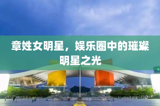 章姓女明星，娛樂圈中的璀璨明星之光
