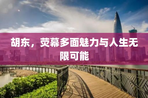 胡東，熒幕多面魅力與人生無限可能