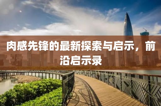 肉感先鋒的最新探索與啟示，前沿啟示錄