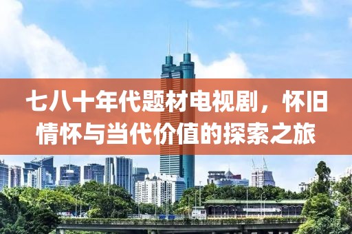 七八十年代題材電視劇，懷舊情懷與當(dāng)代價(jià)值的探索之旅