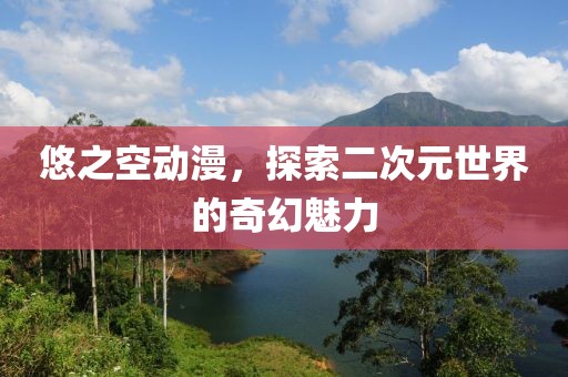 悠之空動(dòng)漫，探索二次元世界的奇幻魅力
